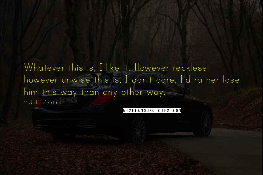 Jeff Zentner Quotes: Whatever this is, I like it. However reckless, however unwise this is, I don't care. I'd rather lose him this way than any other way.