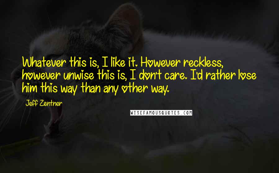 Jeff Zentner Quotes: Whatever this is, I like it. However reckless, however unwise this is, I don't care. I'd rather lose him this way than any other way.