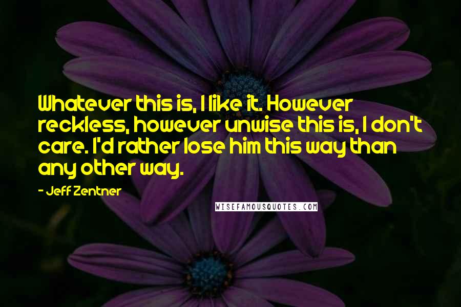 Jeff Zentner Quotes: Whatever this is, I like it. However reckless, however unwise this is, I don't care. I'd rather lose him this way than any other way.