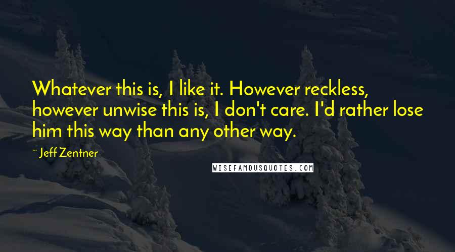 Jeff Zentner Quotes: Whatever this is, I like it. However reckless, however unwise this is, I don't care. I'd rather lose him this way than any other way.