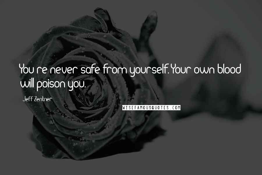 Jeff Zentner Quotes: You're never safe from yourself. Your own blood will poison you.