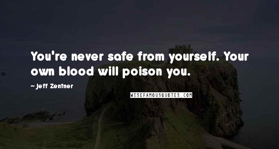 Jeff Zentner Quotes: You're never safe from yourself. Your own blood will poison you.