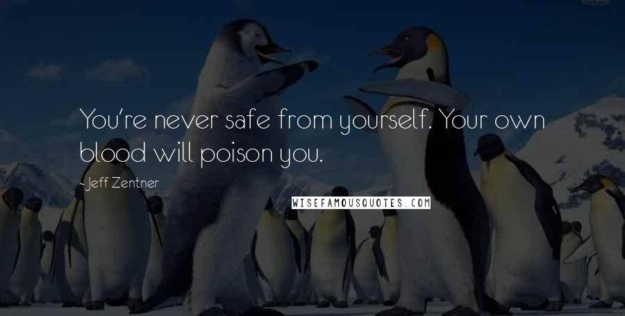 Jeff Zentner Quotes: You're never safe from yourself. Your own blood will poison you.