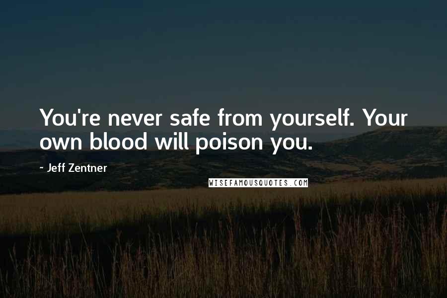 Jeff Zentner Quotes: You're never safe from yourself. Your own blood will poison you.