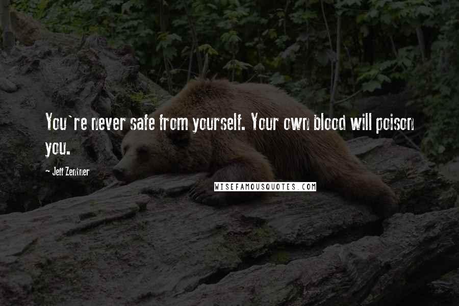 Jeff Zentner Quotes: You're never safe from yourself. Your own blood will poison you.