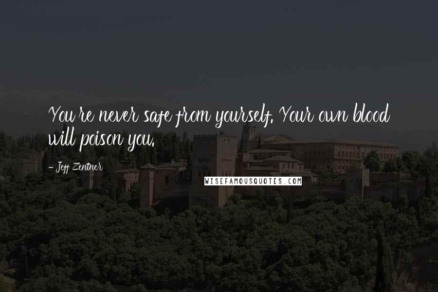 Jeff Zentner Quotes: You're never safe from yourself. Your own blood will poison you.