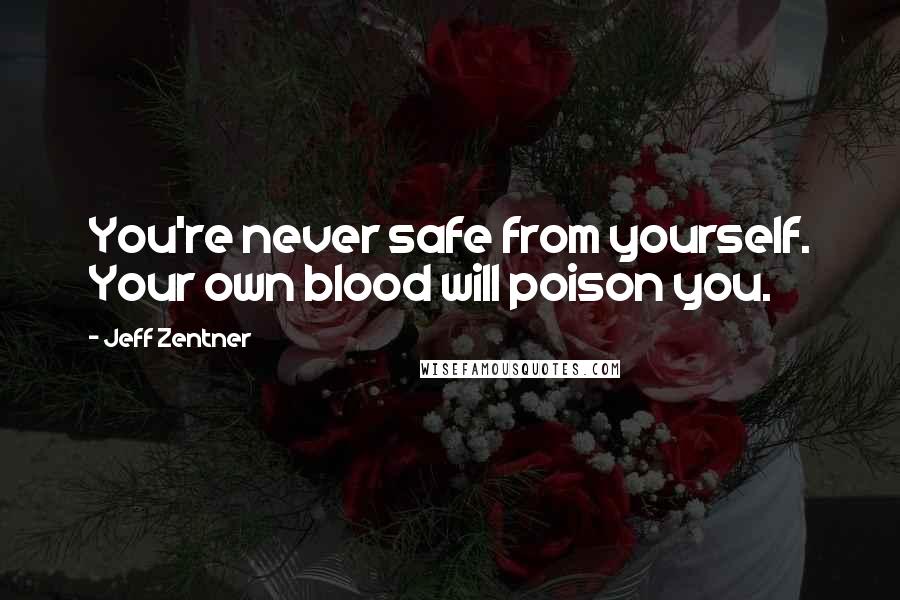 Jeff Zentner Quotes: You're never safe from yourself. Your own blood will poison you.