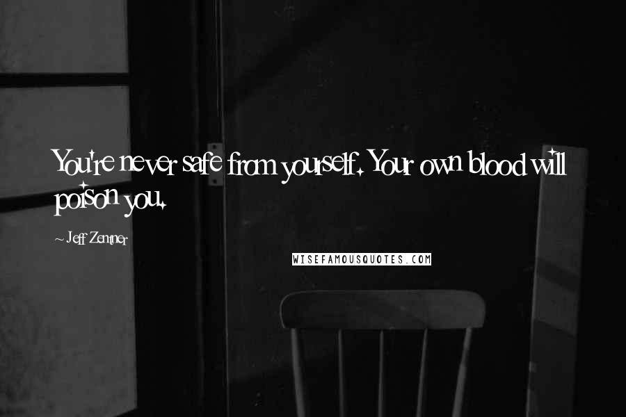 Jeff Zentner Quotes: You're never safe from yourself. Your own blood will poison you.