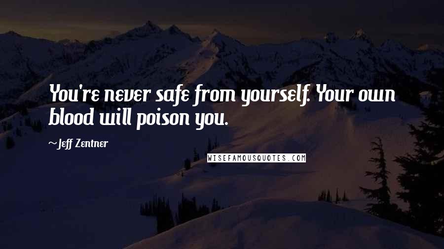 Jeff Zentner Quotes: You're never safe from yourself. Your own blood will poison you.