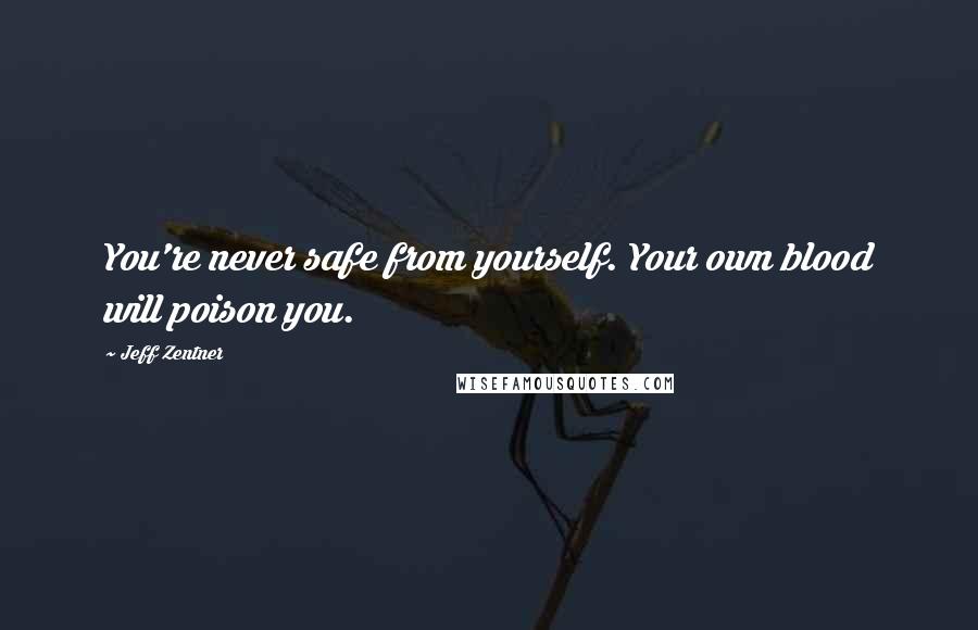 Jeff Zentner Quotes: You're never safe from yourself. Your own blood will poison you.