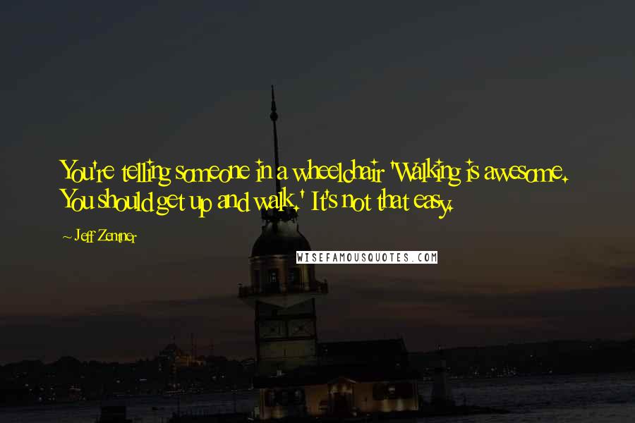 Jeff Zentner Quotes: You're telling someone in a wheelchair 'Walking is awesome. You should get up and walk.' It's not that easy.