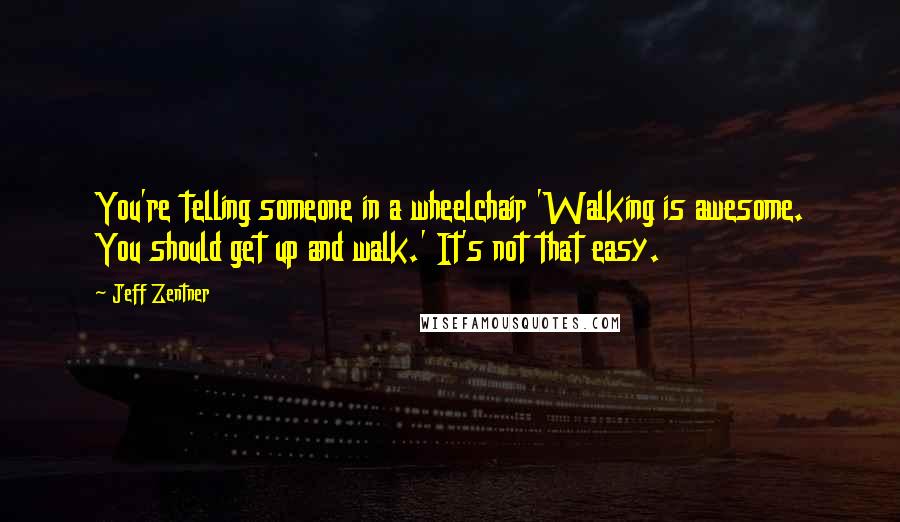 Jeff Zentner Quotes: You're telling someone in a wheelchair 'Walking is awesome. You should get up and walk.' It's not that easy.