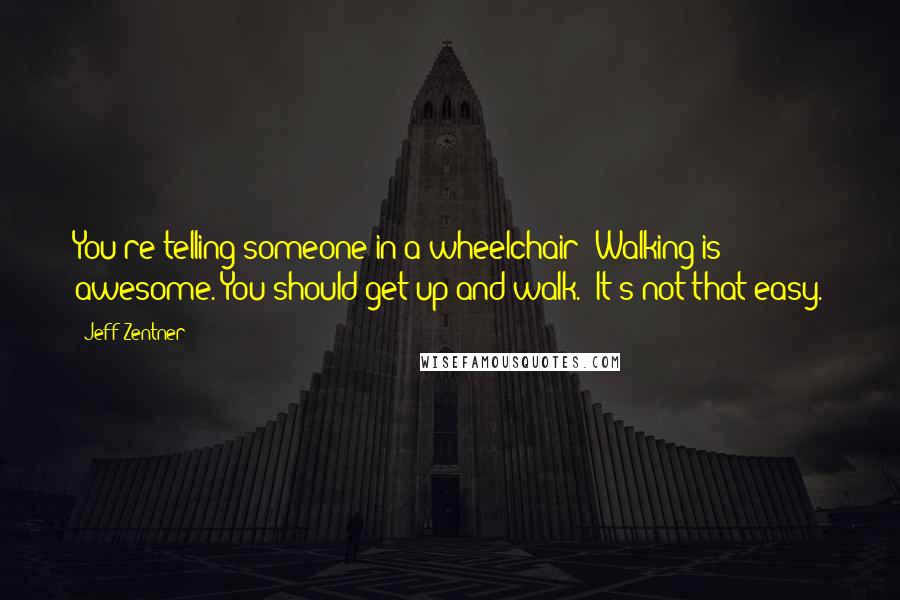 Jeff Zentner Quotes: You're telling someone in a wheelchair 'Walking is awesome. You should get up and walk.' It's not that easy.