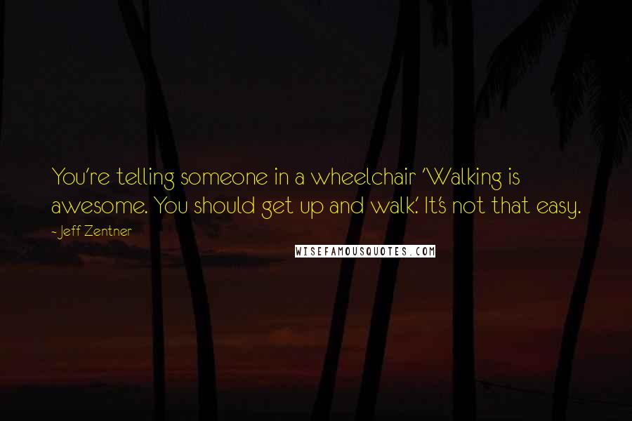 Jeff Zentner Quotes: You're telling someone in a wheelchair 'Walking is awesome. You should get up and walk.' It's not that easy.