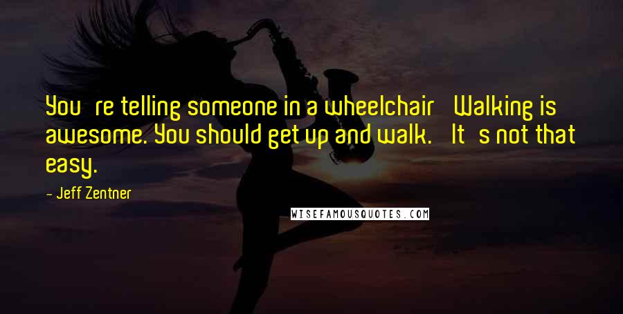 Jeff Zentner Quotes: You're telling someone in a wheelchair 'Walking is awesome. You should get up and walk.' It's not that easy.