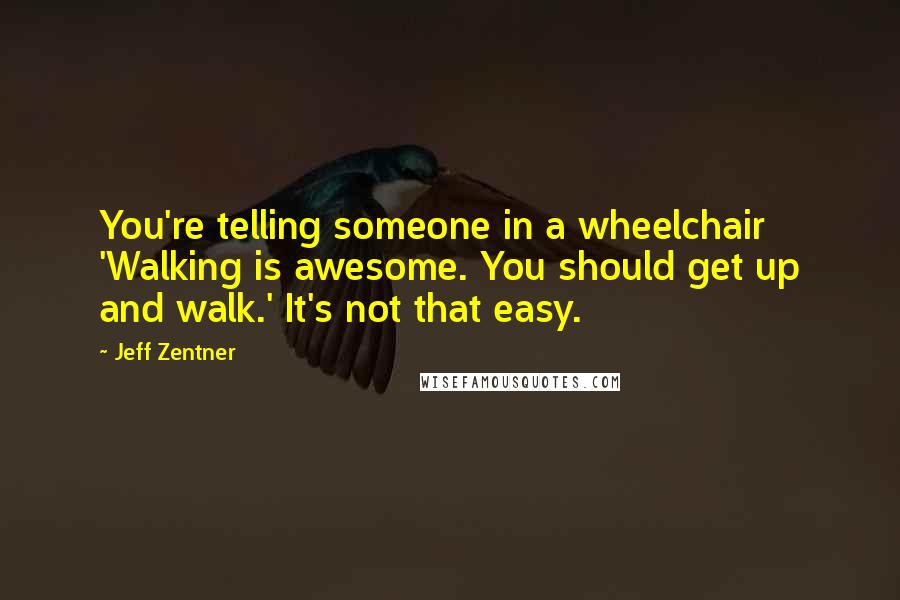 Jeff Zentner Quotes: You're telling someone in a wheelchair 'Walking is awesome. You should get up and walk.' It's not that easy.