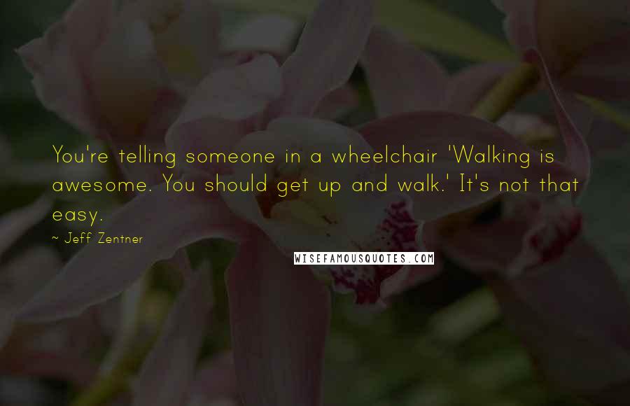 Jeff Zentner Quotes: You're telling someone in a wheelchair 'Walking is awesome. You should get up and walk.' It's not that easy.