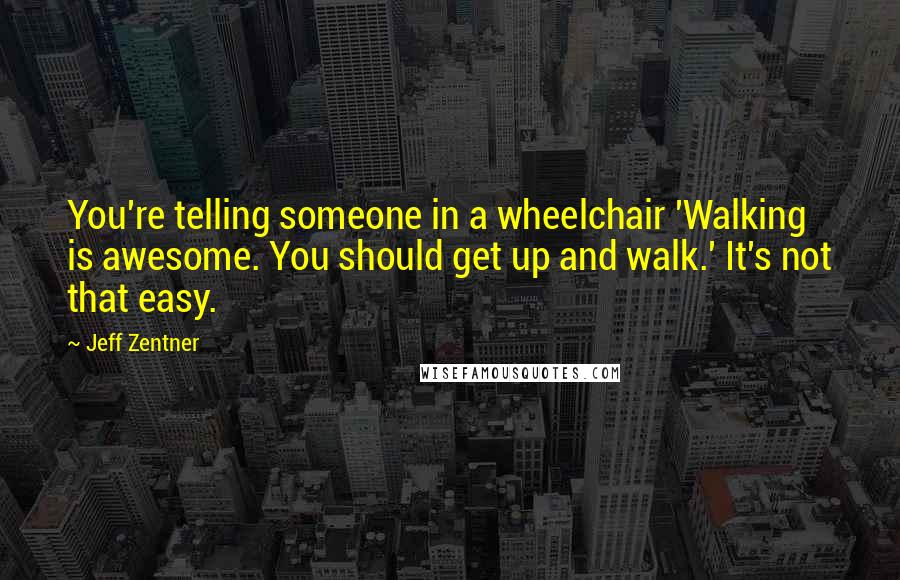 Jeff Zentner Quotes: You're telling someone in a wheelchair 'Walking is awesome. You should get up and walk.' It's not that easy.