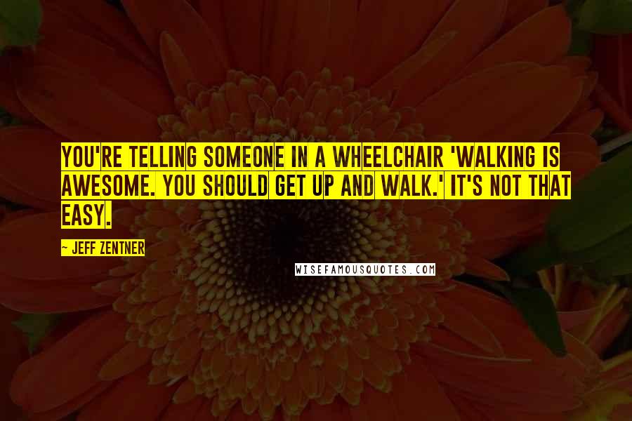 Jeff Zentner Quotes: You're telling someone in a wheelchair 'Walking is awesome. You should get up and walk.' It's not that easy.