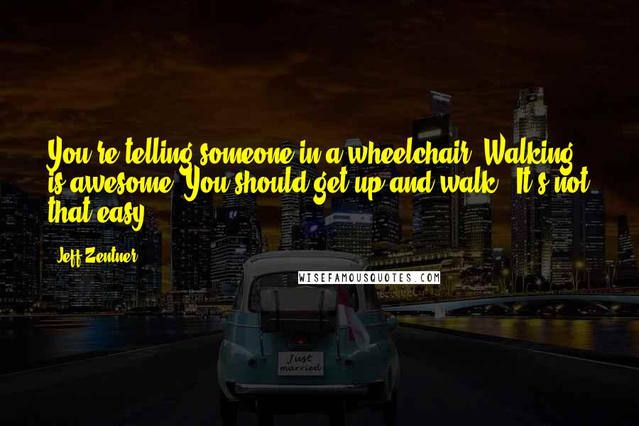 Jeff Zentner Quotes: You're telling someone in a wheelchair 'Walking is awesome. You should get up and walk.' It's not that easy.