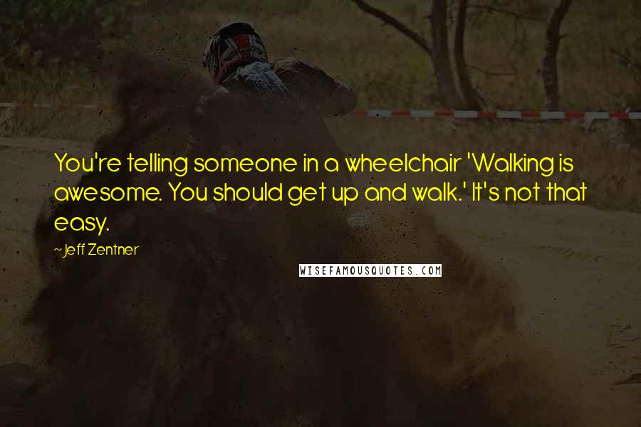 Jeff Zentner Quotes: You're telling someone in a wheelchair 'Walking is awesome. You should get up and walk.' It's not that easy.