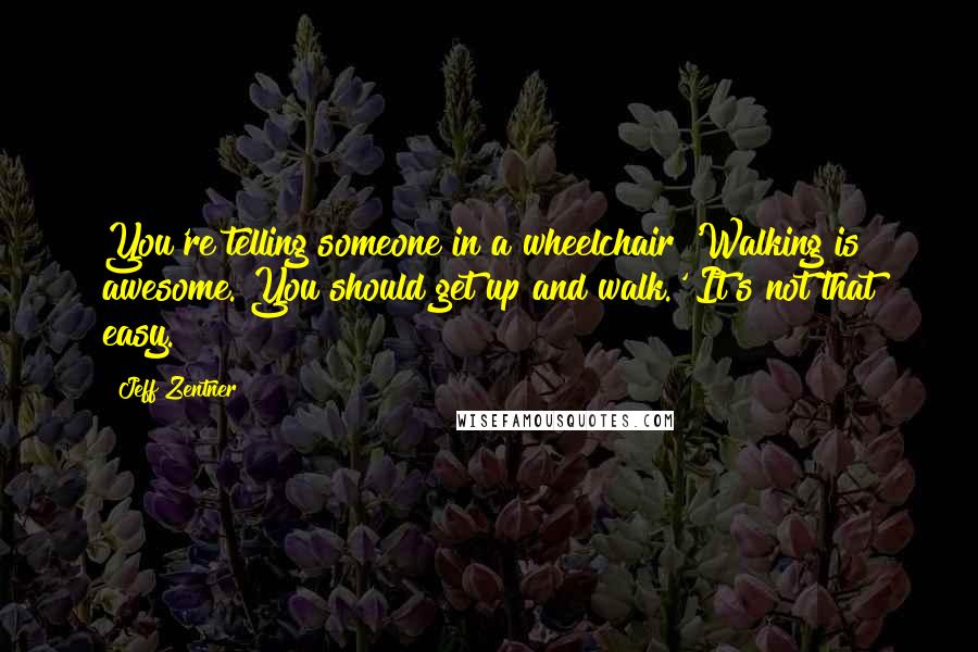 Jeff Zentner Quotes: You're telling someone in a wheelchair 'Walking is awesome. You should get up and walk.' It's not that easy.