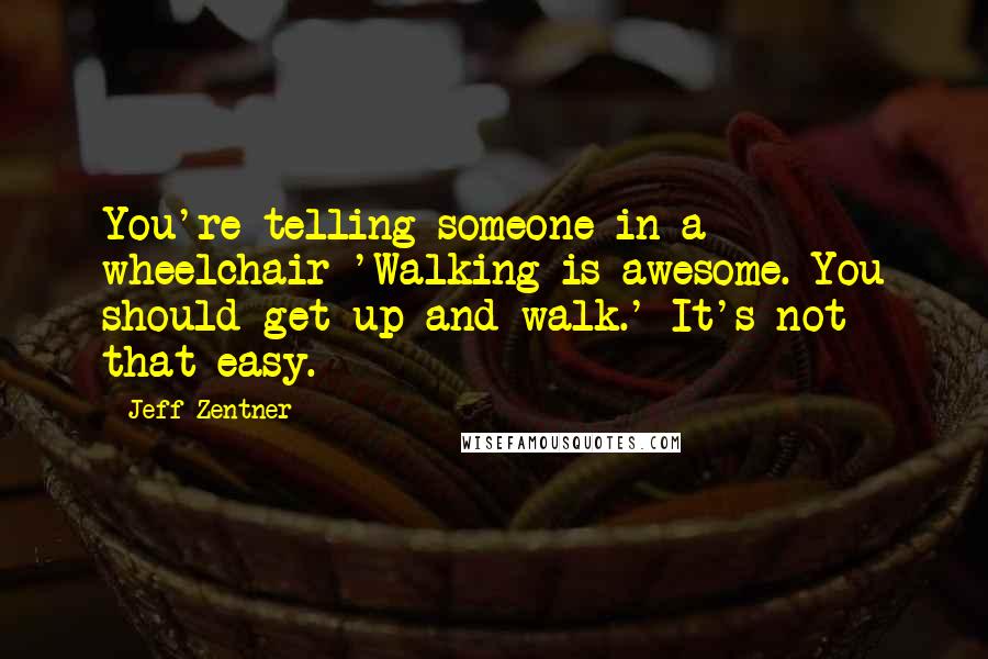 Jeff Zentner Quotes: You're telling someone in a wheelchair 'Walking is awesome. You should get up and walk.' It's not that easy.