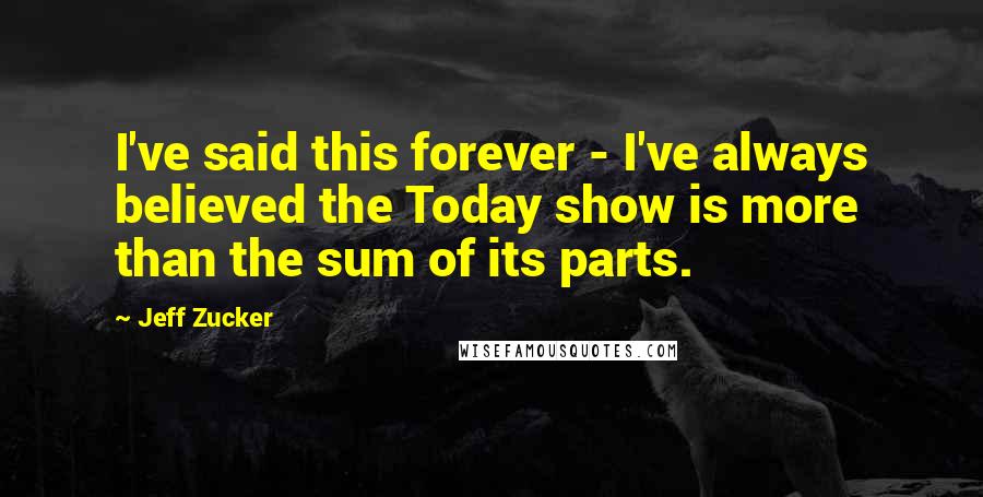 Jeff Zucker Quotes: I've said this forever - I've always believed the Today show is more than the sum of its parts.