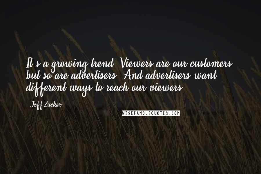 Jeff Zucker Quotes: It's a growing trend. Viewers are our customers, but so are advertisers. And advertisers want different ways to reach our viewers.