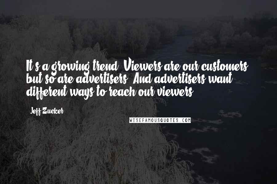 Jeff Zucker Quotes: It's a growing trend. Viewers are our customers, but so are advertisers. And advertisers want different ways to reach our viewers.