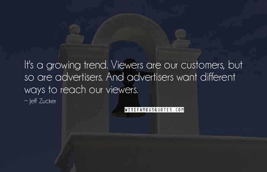 Jeff Zucker Quotes: It's a growing trend. Viewers are our customers, but so are advertisers. And advertisers want different ways to reach our viewers.