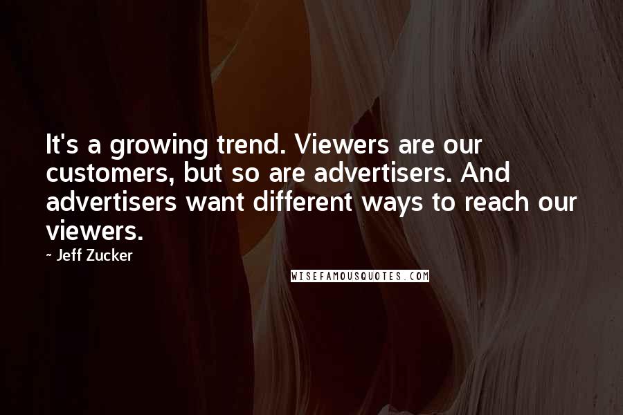 Jeff Zucker Quotes: It's a growing trend. Viewers are our customers, but so are advertisers. And advertisers want different ways to reach our viewers.