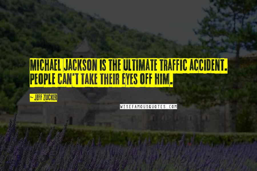 Jeff Zucker Quotes: Michael Jackson is the ultimate traffic accident. People can't take their eyes off him.