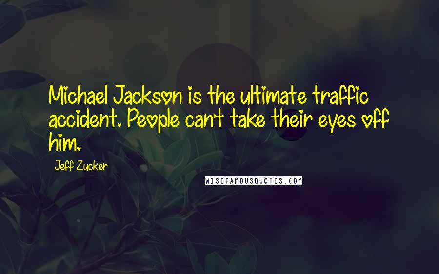 Jeff Zucker Quotes: Michael Jackson is the ultimate traffic accident. People can't take their eyes off him.