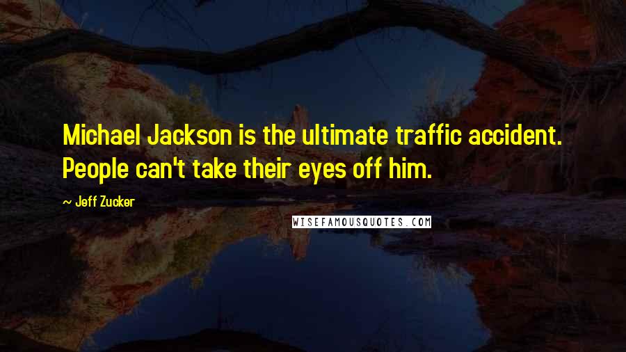 Jeff Zucker Quotes: Michael Jackson is the ultimate traffic accident. People can't take their eyes off him.