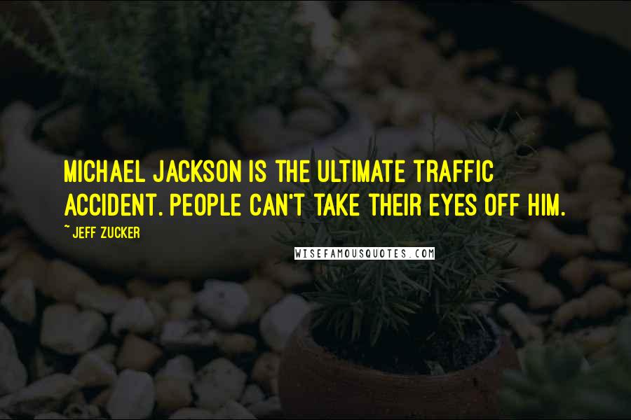 Jeff Zucker Quotes: Michael Jackson is the ultimate traffic accident. People can't take their eyes off him.