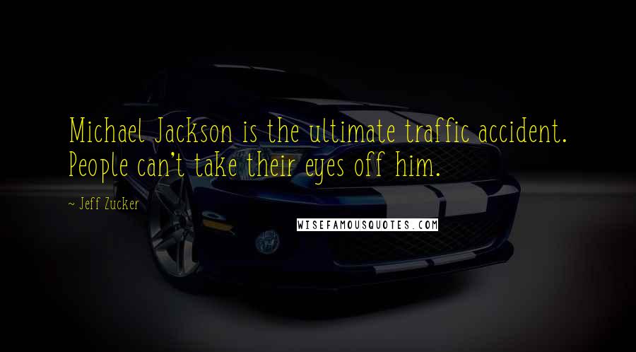 Jeff Zucker Quotes: Michael Jackson is the ultimate traffic accident. People can't take their eyes off him.
