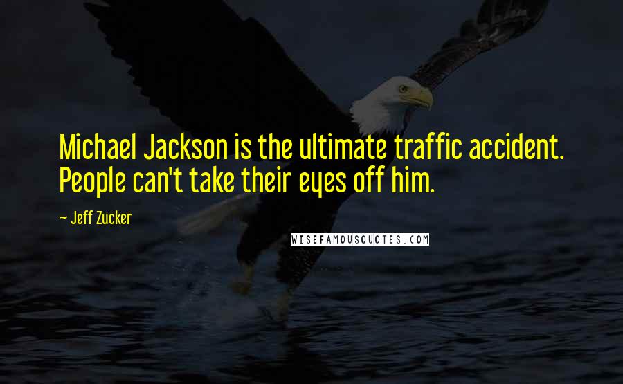 Jeff Zucker Quotes: Michael Jackson is the ultimate traffic accident. People can't take their eyes off him.