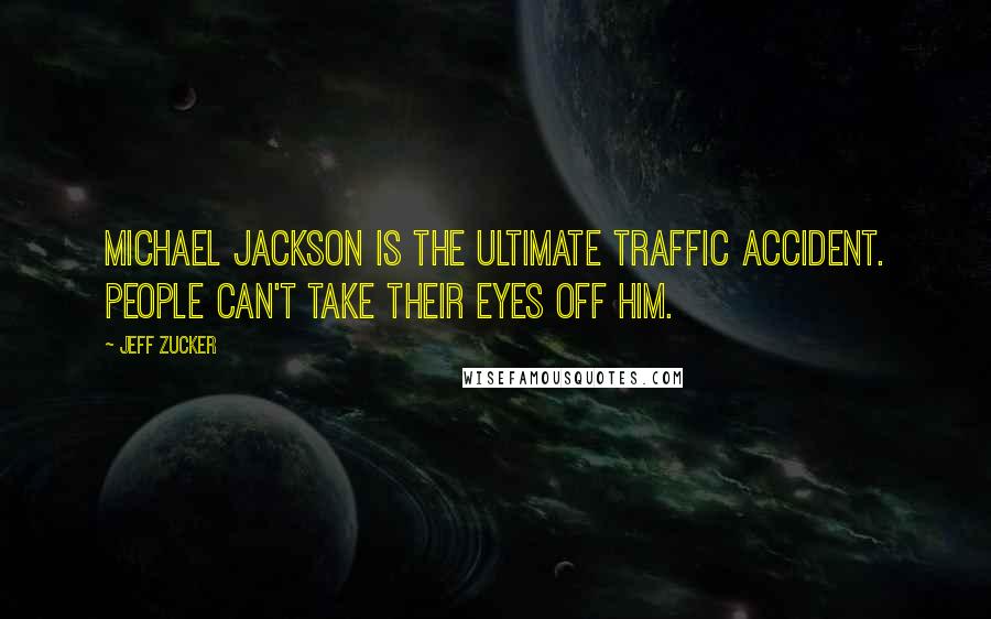 Jeff Zucker Quotes: Michael Jackson is the ultimate traffic accident. People can't take their eyes off him.