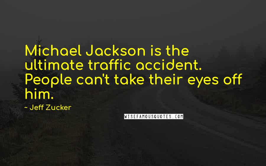 Jeff Zucker Quotes: Michael Jackson is the ultimate traffic accident. People can't take their eyes off him.