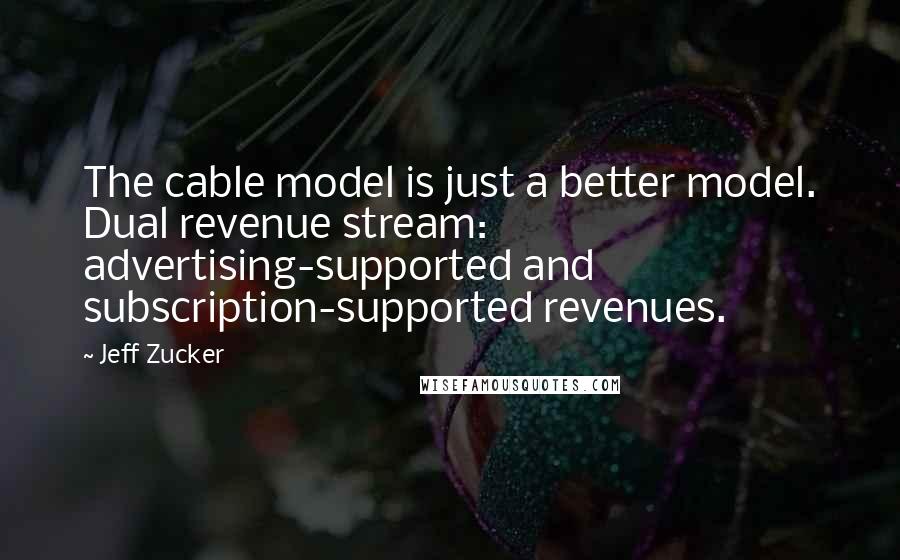 Jeff Zucker Quotes: The cable model is just a better model. Dual revenue stream: advertising-supported and subscription-supported revenues.