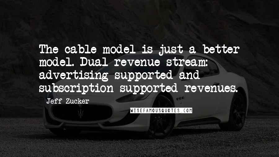 Jeff Zucker Quotes: The cable model is just a better model. Dual revenue stream: advertising-supported and subscription-supported revenues.