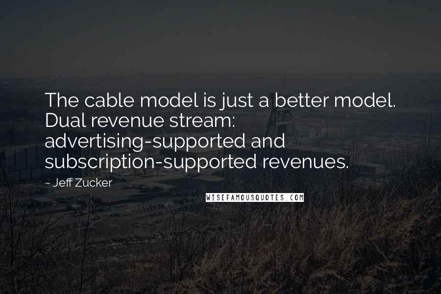 Jeff Zucker Quotes: The cable model is just a better model. Dual revenue stream: advertising-supported and subscription-supported revenues.