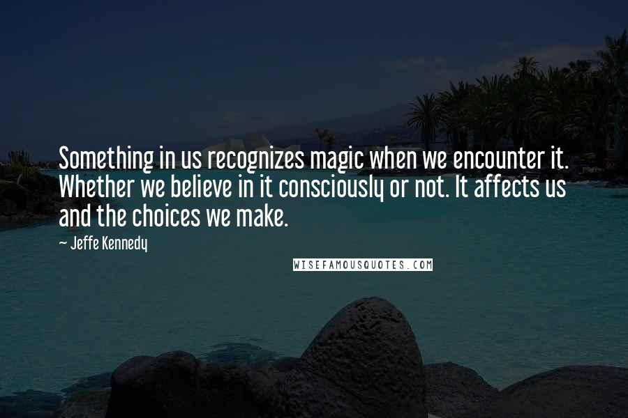 Jeffe Kennedy Quotes: Something in us recognizes magic when we encounter it. Whether we believe in it consciously or not. It affects us and the choices we make.