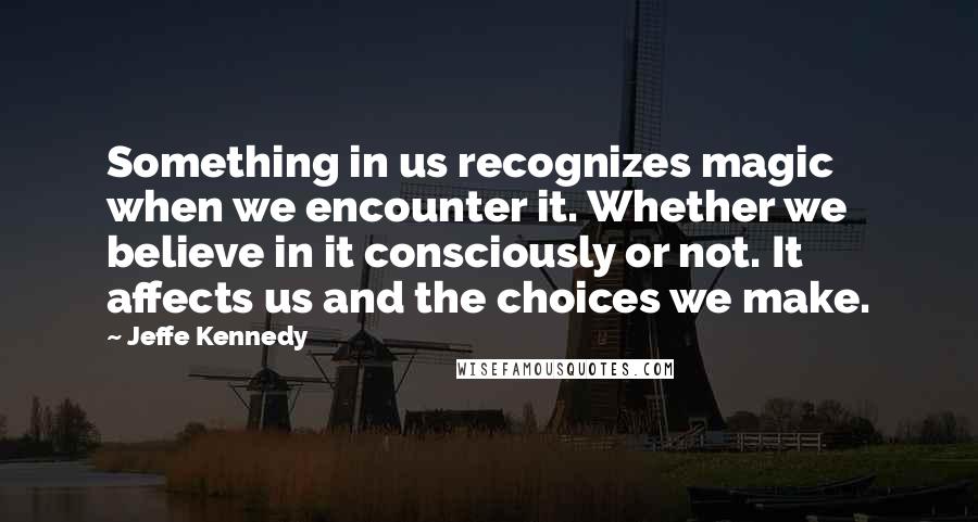 Jeffe Kennedy Quotes: Something in us recognizes magic when we encounter it. Whether we believe in it consciously or not. It affects us and the choices we make.