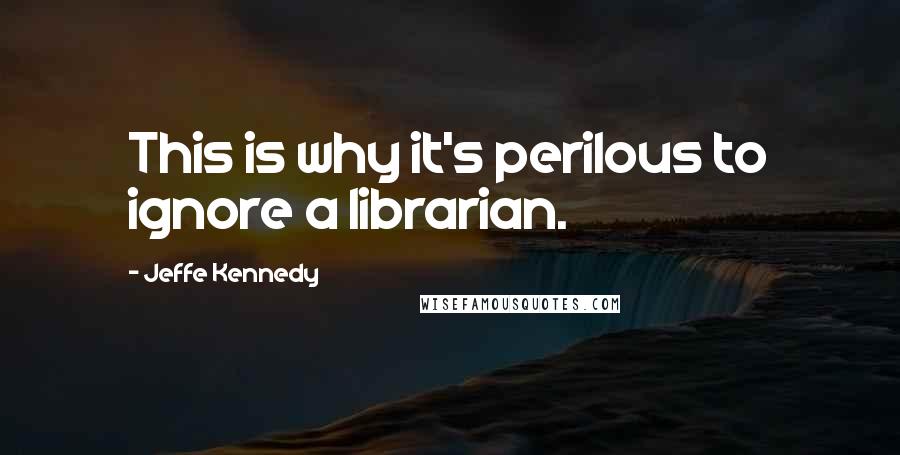 Jeffe Kennedy Quotes: This is why it's perilous to ignore a librarian.