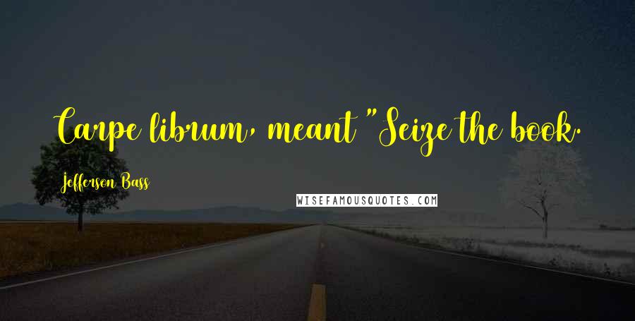 Jefferson Bass Quotes: Carpe librum, meant "Seize the book.