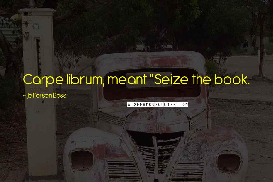 Jefferson Bass Quotes: Carpe librum, meant "Seize the book.