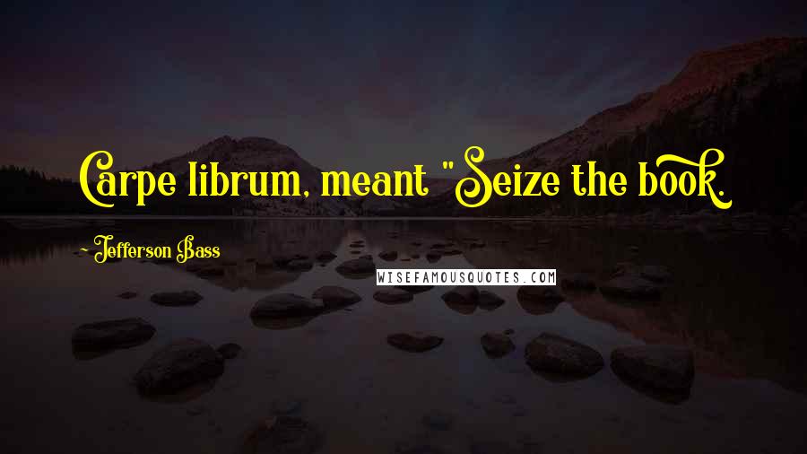 Jefferson Bass Quotes: Carpe librum, meant "Seize the book.