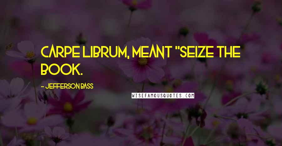 Jefferson Bass Quotes: Carpe librum, meant "Seize the book.